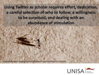 Imagecredit:https://pixabay.com/en/binary-code-man-display-dummy-face-1327512/
Image credit: https://pixabay.com/en/books-door-entrance-italy-colors-1655783/
Image credit: https://pixabay.com/en/ant-shadow-big-small-metaphor-1541524/
Using Twitter as scholar requires effort, dedication,
a careful selection of who to follow, a willingness
to be surprised, and dealing with an
abundance of stimulation
 