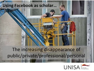Imagecredit:https://pixabay.com/en/binary-code-man-display-dummy-face-1327512/
Image credit: https://pixabay.com/en/nacelle-workers-wall-city-work-1888587/
The increasing disappearance of
public/private/professional/personal
Using Facebook as scholar…
 