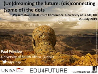 Imagecredit:https://pixabay.com/photos/stone-man-stone-stone-head-fantasy-2984962/
(Un)dreaming the future: (dis)connecting
(some of) the dots
Presentation Edu4Future Conference, University of Leeds, UK
2-3 July 2019
Paul Prinsloo
University of South Africa (Unisa)
14prinsp
 