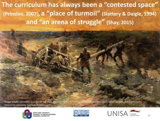 The curriculum has always been a “contested space”
(Prinsloo, 2007), a “place of turmoil” (Slattery & Daigle, 1994)
and “an arena of struggle” (Shay, 2015)
Image credit: Canadian Gunners in the Mud, Passchendaele by Lieutenant Alfred Bastien, 1917, oil on canvas. Retrieved from,
https://en.wikipedia.org/wiki/Military_art
10
 