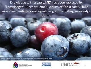 Image credit: https://www.flickr.com/photos/lisanorwood/1046416640
Knowledge with a capital ‘K’ has been replaced by
“knowledges” (Barnett, 2000), claims of “post-fact”, “fake
news” and independent agents (e.g.) formulating knowledge
claims
52
 