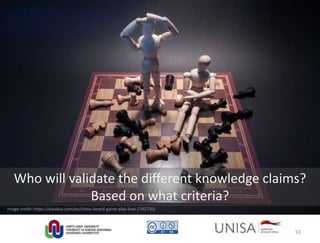 Image credit: https://pixabay.com/en/chess-board-game-play-lose-1742720/
Who will validate the different knowledge claims?
Based on what criteria?
53
 