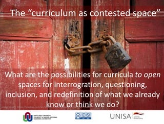 The “curriculum as contested space”
Image credit: https://pixabay.com/en/lock-old-door-gloomy-mystery-1973640/
What are the possibilities for curricula to open
spaces for interrogration, questioning,
inclusion, and redefinition of what we already
know or think we do?
 