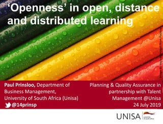 Paul Prinsloo, Department of
Business Management,
University of South Africa (Unisa)
@14prinsp
‘Openness’ in open, distance
and distributed learning
Planning & Quality Assurance in
partnership with Talent
Management @Unisa
24 July 2019
ImagebyInspiredImagesfromPixabay
 