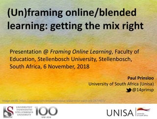 Paul Prinsloo
University of South Africa (Unisa)
@14prinsp
Presentation @ Framing Online Learning, Faculty of
Education, Stellenbosch University, Stellenbosch,
South Africa, 6 November, 2018
Image credit: https://pixabay.com/en/watercolour-watercolor-paint-ink-2477937/
(Un)framing online/blended
learning: getting the mix right
 