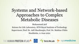 Systems and Network-based
Approaches to Complex
Metabolic Diseases
Muhammad Arif
Science for Life Laboratory, KTH Royal Institute of Technology
Supervisors: Prof. Dr. Adil Mardinoglu; Prof. Dr. Mathias Uhlén
Stockholm, 11 June 2021
 