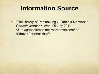Information Source"The History of Printmaking « Gabriela Martinez." Gabriela Martinez. Web. 05 July 2011. <http://gabrielamartinez.wordpress.com/the-history-of-printmaking/>.