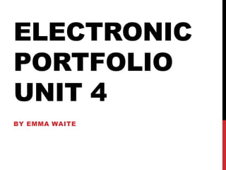ELECTRONIC
PORTFOLIO
UNIT 4
BY EMMA WAITE
 