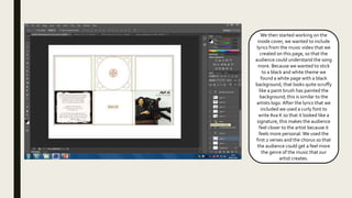 We then started working on the
inside cover, we wanted to include
lyrics from the music video that we
created on this page, so that the
audience could understand the song
more. Because we wanted to stick
to a black and white theme we
found a white page with a black
background, that looks quite scruffy
like a paint brush has painted the
background; this is similar to the
artists logo. After the lyrics that we
included we used a curly font to
write Ava K so that it looked like a
signature, this makes the audience
feel closer to the artist because it
feels more personal. We used the
first 2 verses and the chorus so that
the audience could get a feel more
the genre of the music that our
artist creates.
 