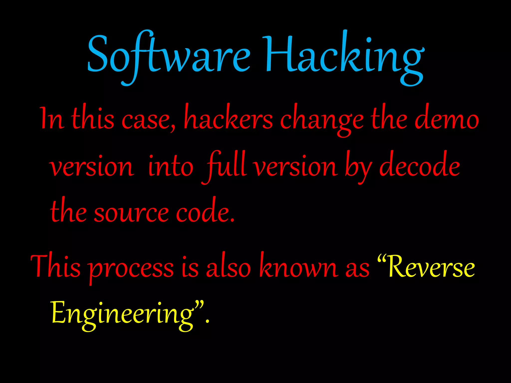 Software Hacking 
In this case, hackers change the demo 
version into full version by decode 
the source code. 
This process is also known as “Reverse 
Engineering”. 
 
