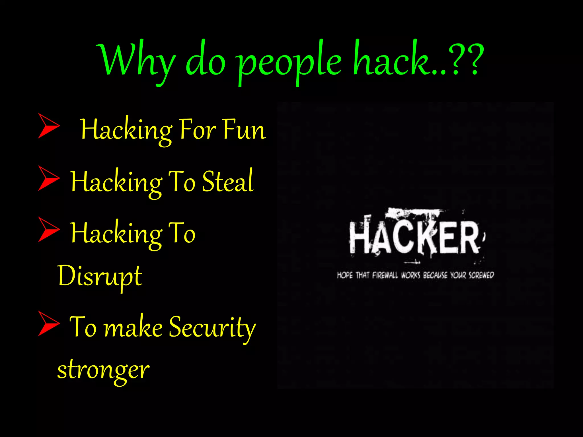 Why do people hack..?? 
 Hacking For Fun 
 Hacking To Steal 
 Hacking To 
Disrupt 
 To make Security 
stronger 
 