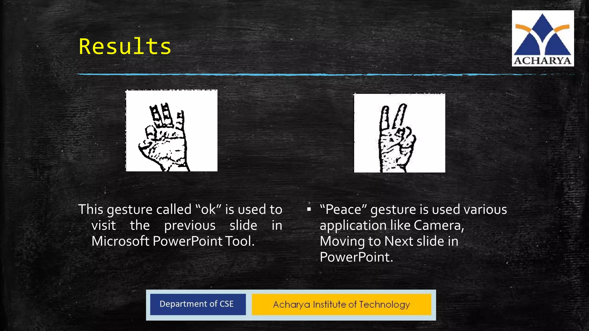 Results
This gesture called “ok” is used to
visit the previous slide in
Microsoft PowerPointTool.
▪ “Peace” gesture is used various
application like Camera,
Moving to Next slide in
PowerPoint.
 