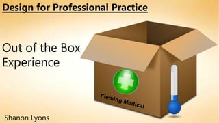 Design for Professional Practice 
Out of the Box 
Experience 
Shanon Lyons 
 