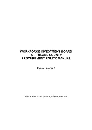 WORKFORCE INVESTMENT BOARD
     OF TULARE COUNTY
PROCUREMENT POLICY MANUAL


              Revised May 2010




  4025 W NOBLE AVE. SUITE A, VISALIA, CA 93277
 
