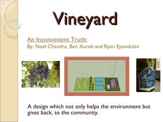 Vineyard A design which not only helps the environment but gives back, to the community.  An Inconvenient Truth: By: Noel Chandra, Ben Xureb and Ryan Epondulan 