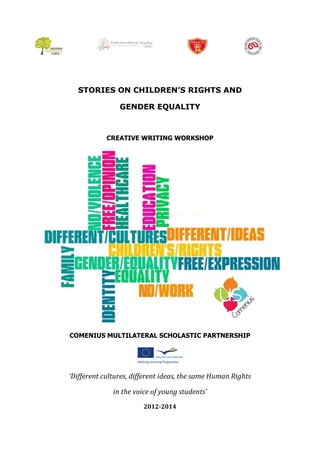 STORIES ON CHILDREN’S RIGHTS AND
GENDER EQUALITY
CREATIVE WRITING WORKSHOP
COMENIUS MULTILATERAL SCHOLASTIC PARTNERSHIP
‘Different cultures, different ideas, the same Human Rights
in the voice of young students’
2012-2014
 