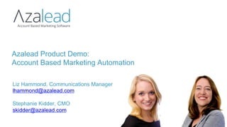 Liz Hammond, Communications Manager
lhammond@azalead.com
Stephanie Kidder, CMO
skidder@azalead.com
Azalead Product Demo:
Account Based Marketing Automation
 