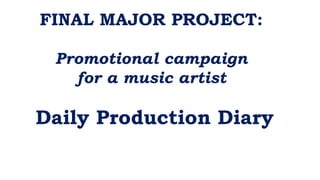 FINAL MAJOR PROJECT:
Promotional campaign
for a music artist
Daily Production Diary
 