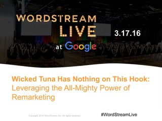 1WordStream Confidential
Wicked Tuna Has Nothing on This Hook:
Leveraging the All-Mighty Power of
Remarketing
Copyright 2016 WordStream, Inc. All rights reserved.
3.17.16
#WordStreamLive
 