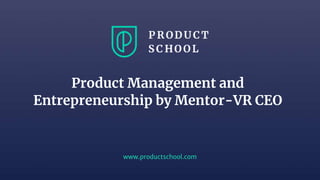 www.productschool.com
Product Management and
Entrepreneurship by Mentor-VR CEO
 