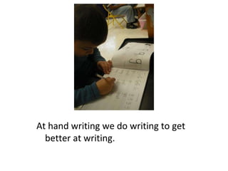 At hand writing we do writing to get better at writing.  