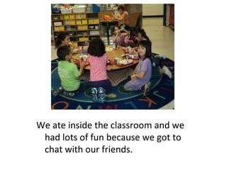 We ate inside the classroom and we had lots of fun because we got to chat with our friends. 