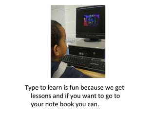 Type to learn is fun because we get lessons and if you want to go to your note book you can. 