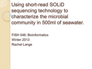Using short-read SOLiD
sequencing technology to
characterize the microbial
community in 500ml of seawater.

FISH 546: Bioinformatics
Winter 2013
Rachel Lange
 