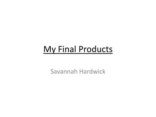 My Final Products
Savannah Hardwick

 