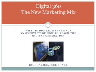 What is Digital Marketing?An Overview of how to Reach the digital generation Digital 360The New Marketing Mix By: Sharmonique Shade 