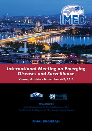 FINAL PROGRAM
International Meeting on Emerging
Diseases and Surveillance
Vienna, Austria • November 4–7, 2016
Organized by
International Society for Infectious Diseases (ISID)
ProMED-mail, the Program for Monitoring Emerging Diseases
Program for Monitoring Emerging Diseases
ProMED
mail
 