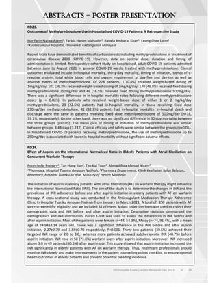 34
6th Hospital Kuala Lumpur Research Day 2023 l
–
RD23.
Outcomes of Methylprednisolone Use in Hospitalised COVID-19 Patients: A Retrospective Study
Nur Fatin Najwa Azemi1, Farida Hanim Islahudin2, Rahela Ambaras Khan1, Leong Chee Loon1
1Kuala Lumpur Hospital, 2Universiti Kebangsaan Malaysia
Recent trials have demonstrated benefits of corticosteroids including methylprednisolone in treatment of
coronavirus disease 2019 (COVID-19). However, data on optimal dose, duration and timing of
administration is limited. Retrospective cohort study on hospitalised, adult COVID-19 patients admitted
between June to August 2021 in general COVID-19 wards, treated with methylprednisolone. Clinical
outcomes evaluated include in-hospital mortality, thirty-day mortality, timing of initiation, trends of c-
reactive protein, total white blood cells and oxygen requirement at day-five and day-ten as well as
adverse events of methylprednisolone. Of 278 patients, 1 (0.4%) received weight-based dosing of
1mg/kg/day, 101 (36.3%) received weight-based dosing of 2mg/kg/day, 130 (46.8%) received fixed dosing
methylprednisolone 250mg/day and 46 (16.5%) received fixed dosing methylprednisolone 500mg/day.
There was a significant difference in in-hospital mortality rates following different methylprednisolone
doses (p = 0.023). In patients who received weight-based dose of either 1 or 2 mg/kg/day
methylprednisolone, 23 (22.5%) patients had in-hospital mortality. In those receiving fixed dose
250mg/day methylprednisolone, 42 (32.3%) patients had in-hospital mortality. In-hospital death and
discharge were the same in patients receiving fixed dose methylprednisolone of 500mg/day (n=18,
39.1%, respectively). On the other hand, there was no significant difference in 30-day mortality between
the three groups (p>0.05). The mean (SD) of timing of initiation of methylprednisolone was similar
between groups, 8.43 days (3.232). Clinical efficacy and safety were similar between the groups (p>0.05).
In hospitalised COVID-19 patients receiving methylprednisolone, the use of methylprednisolone up to
250mg/day is associated with lower in-hospital mortality without significant adverse effects.
RD24.
Effect of Aspirin on the International Normalized Ratio in Elderly Patients with Atrial Fibrillation on
Concurrent Warfarin Therapy
Pooncholai Poosary1, Tan Hung Kun2, Teo Kui Yuan1, Ahmad Riza Ahmad Nizam3
1Pharmacy, Hospital Tuanku Ampuan Najihah, 2Pharmacy Department, Klinik Kesihatan Salak Selatan,,
Pharmacy, Hospital Tuanku Ja’afar, Ministry of Health Malaysia
The initiation of aspirin in elderly patients with atrial fibrillation (AF) on warfarin therapy might influence
the International Normalized Ratio (INR). The aim of the study is to determine the changes in INR and the
prevalence of INR adherence before and after aspirin initiation in elderly patients with AF on warfarin
therapy. A cross-sectional study was conducted in the Anticoagulant Medication Therapy Adherence
Clinic in Hospital Tuanku Ampuan Najihah from January to March 2021. A total of 350 patients with AF
were screened for eligibility and we included 81 of them. A data collection form was used to collect their
demographic data and INR before and after aspirin initiation. Descriptive statistics summarised the
demographics and INR distribution. Paired t-test was used to assess the differences in INR before and
after aspirin initiation. Most of the patients were female (n=44, 54.3%), Malay (n=74, 91.4%), with a mean
age of 74.94±8.14 years old. There was a significant difference in the INR before and after aspirin
initiation, 2.27±0.79 and 3.59±0.70 respectively, P<0.001. Thirty-two patients (39.5%) achieved their
targeted INR range of 2.0 to 3.0, whereas more patients achieved subtherapeutic INR (40.7%) before
aspirin initiation. INR rose in 58 (71.6%) warfarin users after aspirin initiation. Moreover, INR increased
above 3.0 in 49 patients (60.5%) after aspirin use. This study showed that aspirin initiation increased the
INR significantly in elderly patients with AF on warfarin therapy. Thus, healthcare professionals should
monitor INR closely and make improvements in the patient counselling points checklist, to ensure optimal
health outcomes in elderly patients and prevent potential bleeding incidence.
 