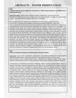 37
6th Hospital Kuala Lumpur Research Day 2023 l
–
RD29.
A study to Evaluate Clinical Judgement among Nurses in Public Hospital, Malaysia using SBARe tool: A
Preliminary Research
Azliha Minai Rajab1, Jheffany Yazid2, Aisyahton Suhaimi1, Zahidah Idris1, Yuzana Muhd Yusop3
1Nursing Unit, Hospital Kuala Lumpur, Jheffany Yazid, Occupational Health and Safety unit, Hospital Kuala
Lumpur, 3University Sultan Zainal Abidin, Kuala Nerus, Terengganu
Communication failure is a leading cause of patient harm and complaints against healthcare
services. Aim: To evaluate clinical judgment among nurses using the SBARe tool, explore their
views or comments towards using it during report handovers, understand its applicability in their routine,
and recognize the level of communication, knowledge, and readiness among nurses in using SBARe. This
qualitative study utilized the narrative method and the purposive sampling technique. The sample
included 15 nurse leaders who communicated using SBARe in Malaysia's largest public hospital. In-depth
interviews were conducted, and data were analyzed using the Thematic Analysis approach and ATLAS ti
for coding and theme identification. The study found that nurses in Malaysian public hospitals using the
SBARe tool were effective and efficient in clinical decision-making. The tool improved their analysis of
patient information, prioritized care, and informed their decisions. Nurses believed SBARe was efficient,
time-saving, and practical, and could improve communication and preparedness during report
handovers. The tool's results were simple, accurate, and compact, ensuring essential information
exchange and minimizing errors. This study recommends that the SBARe tool should be implemented in
all hospitals and continuously trained for nurses. It can optimize resource utilization and improve patient
outcomes by improving clinical decision-making, reducing errors, and saving time during report
handovers. Nurses' reaction to SBARe is a recommendation that should be implemented. All nurses
should use it because it's simple and straightforward, rather than writing lengthy reports.
RD30.
Measure of Physician Workload in Hospital Setting: A Narrative Review
Karina Koh¹, Lee Jen Ven¹, Varaalakshmy Gokilavanan¹, Aina Waheeda Mohamed¹, Siti Zulfa Zulfikli²,
Azahirafairud Abdul Rahim², Saiful Safuan Md Sani¹², Cheah Wee Kooi3, Shaun Lee Wen Huey4.
1Clinical Research Centre, Hospital Kuala Lumpur; 2Department of Medicine, Hospital Kuala Lumpur,
3Medicine, Clinical Research Centre of Taiping Hospital, Perak, 4Faculty of Pharmacy, Monash University
Currently there is a maldistribution of doctors in Malaysia. There is a need to equally distribute doctors to
hospitals according to workload requirements. Currently there is no standard tool to measure physician
workload. This study aims to identify the methods used to determine physician workload in hospital
settings. Literature searches of Medline, Emerald and Proquest were conducted from January 1, 2000 to
22 November 2022. Inclusion criteria for this review are physicians working in non-surgical based
specialty, hospital setting, measuring physician workload, any study design and in English language.
Eligible studies provided both objective and subjective measurements of physician workload. This review
was conducted in accordance with the PRISMA guidelines. Eighty-two studies were included for full text
review. Majority (69%) of current literature uses physician related measures to measure workload. In this
subgroup, the most common measure used is mental workload and perceived workload of physicians
(42%), followed by number of hours worked (40%). Patient related measures were also used as a proxy of
physician workload and the most commonly used measure is patient volume (75%) which is rather
intuitive. A standard tool to measure physician workload is still lacking. The availability of different tools
gives users the flexibility to tailor suits the measurement according to their needs and resources. Even
though majority of studies utilizes objective measures, subjective measures of physician workload should
not be disregarded.
 