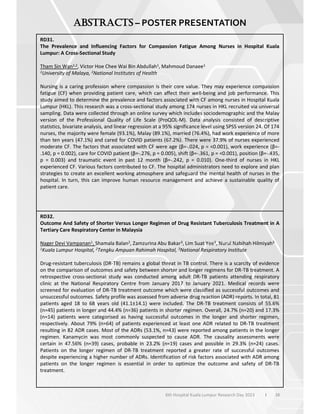 38
6th Hospital Kuala Lumpur Research Day 2023 l
– POSTER PRESENTATION
RD31.
The Prevalence and Influencing Factors for Compassion Fatigue Among Nurses in Hospital Kuala
Lumpur: A Cross-Sectional Study
Tham Sin Wan1,2, Victor Hoe Chee Wai Bin Abdullah1, Mahmoud Danaee1
1University of Malaya, 2National Institutes of Health
Nursing is a caring profession where compassion is their core value. They may experience compassion
fatigue (CF) when providing patient care, which can affect their well-being and job performance. This
study aimed to determine the prevalence and factors associated with CF among nurses in Hospital Kuala
Lumpur (HKL). This research was a cross-sectional study among 174 nurses in HKL recruited via universal
sampling. Data were collected through an online survey which includes sociodemographic and the Malay
version of the Professional Quality of Life Scale (ProQOL-M). Data analysis consisted of descriptive
statistics, bivariate analysis, and linear regression at a 95% significance level using SPSS version 24. Of 174
nurses, the majority were female (93.1%), Malay (89.1%), married (76.4%), had work experience of more
than ten years (47.1%) and cared for COVID patients (67.2%). There were 37.9% of nurses experienced
moderate CF. The factors that associated with CF were age -.024, p = <0.001), work experience -
.140, p = 0.002), care for COVID patient -.276, p = 0.005), shift -.361, p = <0.001), position -.435,
p = 0.003) and traumatic event in past 12 month -.242, p = 0.010). One-third of nurses in HKL
experienced CF. Various factors contributed to CF. The hospital administrators need to explore and plan
strategies to create an excellent working atmosphere and safeguard the mental health of nurses in the
hospital. In turn, this can improve human resource management and achieve a sustainable quality of
patient care.
RD32.
Outcome And Safety of Shorter Versus Longer Regimen of Drug Resistant Tuberculosis Treatment in A
Tertiary Care Respiratory Center in Malaysia
Nager Devi Vampanan1, Shamala Balan2, Zamzurina Abu Bakar3, Lim Suat Yee3, Nurul Nabihah Hilmiyah3
1Kuala Lumpur Hospital, 2Tengku Ampuan Rahimah Hospital, 3National Respiratory Institute
Drug-resistant tuberculosis (DR-TB) remains a global threat in TB control. There is a scarcity of evidence
on the comparison of outcomes and safety between shorter and longer regimens for DR-TB treatment. A
retrospective cross-sectional study was conducted among adult DR-TB patients attending respiratory
clinic at the National Respiratory Centre from January 2017 to January 2021. Medical records were
screened for evaluation of DR-TB treatment outcome which were classified as successful outcomes and
unsuccessful outcomes. Safety profile was assessed from adverse drug reaction (ADR) reports. In total, 81
patients aged 18 to 68 years old (41.1±14.1) were included. The DR-TB treatment consists of 55.6%
(n=45) patients in longer and 44.4% (n=36) patients in shorter regimen. Overall, 24.7% (n=20) and 17.3%
(n=14) patients were categorised as having successful outcomes in the longer and shorter regimen,
respectively. About 79% (n=64) of patients experienced at least one ADR related to DR-TB treatment
resulting in 82 ADR cases. Most of the ADRs (53.1%, n=43) were reported among patients in the longer
regimen. Kanamycin was most commonly suspected to cause ADR. The causality assessments were
certain in 47.56% (n=39) cases, probable in 23.2% (n=19) cases and possible in 29.3% (n=24) cases.
Patients on the longer regimen of DR-TB treatment reported a greater rate of successful outcomes
despite experiencing a higher number of ADRs. Identification of risk factors associated with ADR among
patients on the longer regimen is essential in order to optimize the outcome and safety of DR-TB
treatment.
 