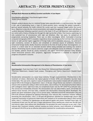 43
6th Hospital Kuala Lumpur Research Day 2023 l
–
CR9.
Multiple Brain Abscesses by Military Gunshot Lead Bullet: A Case Report
Priya Reyshma Selva Raja1, Priya Sharda Jagdish Mitter1
1Kuala Lumpur Hospital
Delayed cerebral abscess due to a retained foreign body especially bullet is a rare occurrence. We report
a rare case of penetrating injury, a type of cranial gunshot injury, whereby the patient sustained a
gunshot wound whereby the bullet entered the cranial vault but remained lodged within the cranial
vault. Objective to describe the clinical presentation and surgical management for a patient with delayed
cerebral abscesses following a gunshot wound to the head. A 25 year old Myanmar male presented to
our centre with a history of being shot through the right eye by the military. Post trauma, surprisingly he
only sustained loss of consciousness with right eye blindness. After two years, he complained of
progressively worsening headaches. There was no other neurological deficit. Contrasted enhancing
computed tomography (CECT) revealed a hyperdense lesion producing artefact and two ring enhancing
lesions at right parietal region suggestive of foreign body and its associated abscesses. He underwent
right craniotomy, excision of abscess and completed an extensive course of antibiotics. Retained
intracranial foreign bodies ideally should be removed at the time of insult as these microorganisms can
remain in a latent state for an extended duration before being activated and evolving into cerebral
abscess. Penetrating injuries requires extensive surgery and adequate course of antibiotics. If surgery is
not feasible, patients should be closely monitored, and urgent intervention planned if they develop
raised intracranial pressure (ICP) symptoms. Aggressive management is essential to improve the
prognosis and patient’s outcome.
CR10.
Noradrenaline Extravasation Management in the Absence of Phentolamine: A Case Series
Hock Peng Koh1, Paula Suen Suen Teoh1, Han Sheng Chia2, Muhammad Khaire Zainuddin2
1Pharmacy Department, Hospital Kuala Lumpur, 2Emergency and Trauma Department, Hospital Kuala
Lumpur
Noradrenaline extravasation can cause tissue ischemia through vasoconstriction. Phentolamine is the
treatment of choice. Alternatives like topical glyceryl trinitrate (GTN) and terbutaline injection have
limited data. This case series reports 2 cases of noradrenaline extravasation treated with terbutaline and
topical GTN in the Emergency Department. Case 1: A 56-year-old gentleman was started on intravenous
infusion (IVI) noradrenaline (8mg in 50ml normal saline, rate=2ml/hour) for decompensated heart failure
with cardiogenic shock. Eight hours later, he complained of pain over the left cubital fossa (infusion site).
The cannula was immediately removed. The extravasation area was about 9x9cm, warm, and tender but
without tissue necrosis. One hour later, a blackish skin discoloration measuring 4x4cm developed. The
patient was given terbutaline (1mg in 10 ml normal saline, infiltrated around the extravasation site) and
GTN 0.5% ointment (prepared by Galenical Pharmacy). Pain reduced after treatment initiation without
worsening skin discoloration. Case 2: A 65-year-old gentleman admitted for breakthrough seizure and
suspected reactivation of pulmonary tuberculosis was initiated on IVI noradrenaline (8mg in 50ml normal
saline, rate=1- 2 ml/hour) for hypotension via left external jugular vein access. Fourteen hours later, he
complained of pain over the left neck. A large subcutaneous tissue swelling was noted over the left neck
and anterior upper chest without skin discoloration. He was given the same treatment as per case 1. Pain
reduced after treatment initiation without causing any tissue ischemia. Local infiltration of terbutaline
and topical 0.5% GTN can be an effective alternative treatment for noradrenaline extravasation.
 