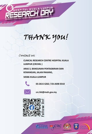 THANK YOU!
CLINICAL RESEARCH CENTRE HOSPITAL KUALA
LUMPUR (CRCHKL )
ARAS 3, BANGUNAN PENTADBIRAN DAN
KEWANGAN, JALAN PAHANG,
50586 KUALA LUMPUR
03-2615 6262 / 03-2698 0310
crc.hkl@moh.gov.my
Contact us:
 