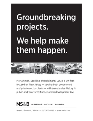 McManimon, Scotland and Baumann, LLC is a law ﬁrm
focused on New Jersey — serving both government
and private sector clients — with an extensive history in
public and structured ﬁnance and redevelopment law.
Newark · Roseland · Trenton — (973) 622-1800 — www.msbnj.com
Groundbreaking
projects.
We help make
them happen.
 