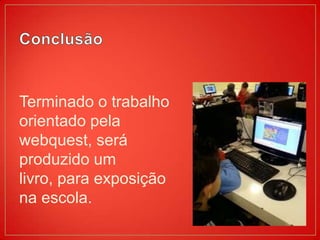 Terminado o trabalho
orientado pela
webquest, será
produzido um
livro, para exposição
na escola.
 