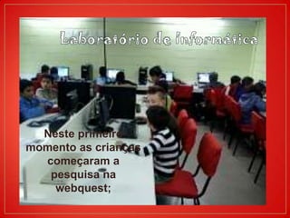 Neste primeiro
momento as crianças
  começaram a
   pesquisa na
    webquest;
 