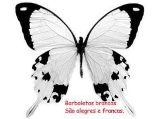 Borboletas brancas
São alegres e francas.
 