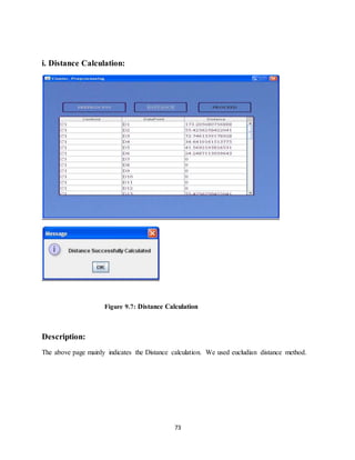 73
i. Distance Calculation:
Figure 9.7: Distance Calculation
Description:
The above page mainly indicates the Distance calculation. We used eucludian distance method.
 