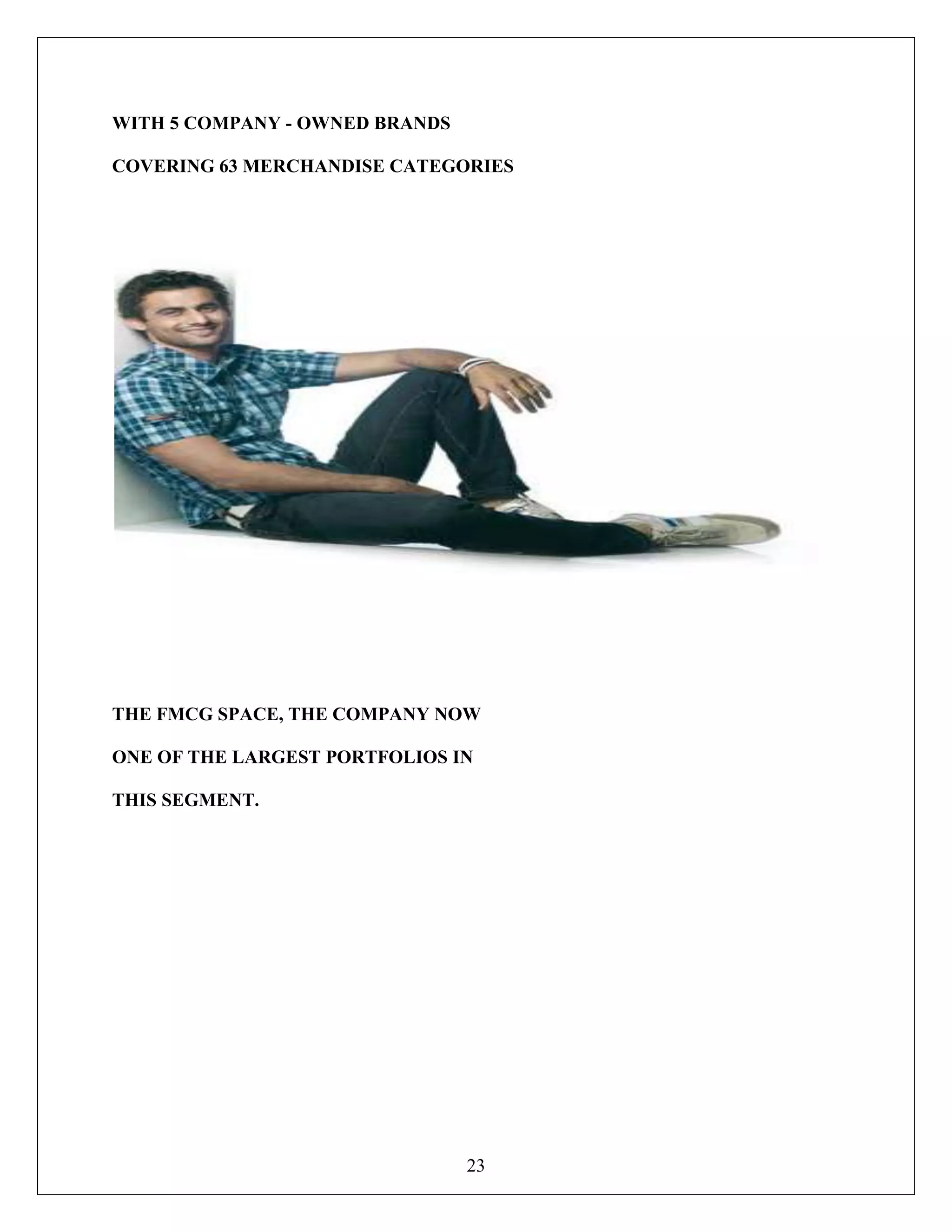 23
WITH 5 COMPANY - OWNED BRANDS
COVERING 63 MERCHANDISE CATEGORIES
THE FMCG SPACE, THE COMPANY NOW
ONE OF THE LARGEST PORTFOLIOS IN
THIS SEGMENT.
 