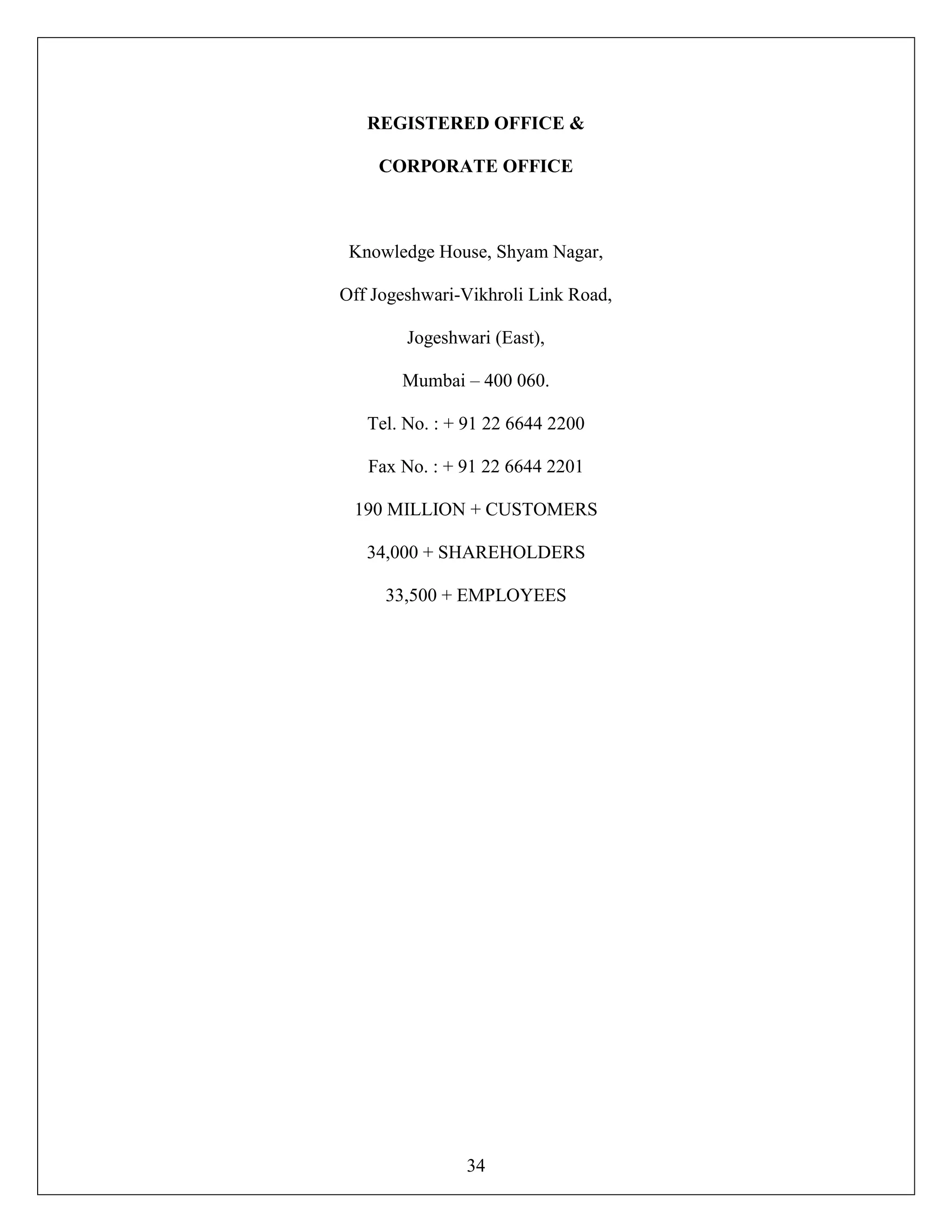 34
REGISTERED OFFICE &
CORPORATE OFFICE
Knowledge House, Shyam Nagar,
Off Jogeshwari-Vikhroli Link Road,
Jogeshwari (East),
Mumbai – 400 060.
Tel. No. : + 91 22 6644 2200
Fax No. : + 91 22 6644 2201
190 MILLION + CUSTOMERS
34,000 + SHAREHOLDERS
33,500 + EMPLOYEES
 