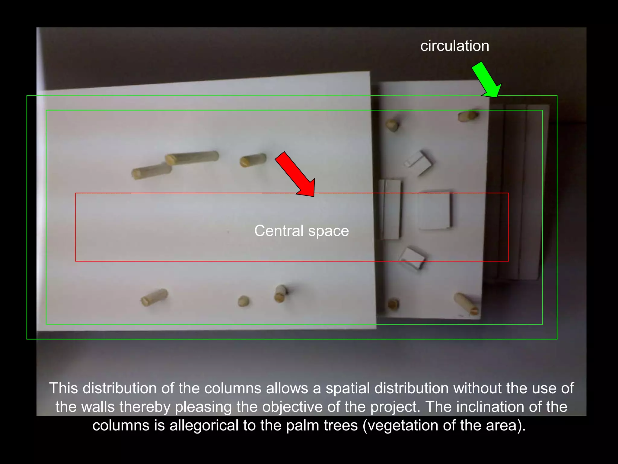This distribution of the columns allows a spatial distribution without the use of the walls thereby pleasing the objective of the project. The inclination of the columns is allegorical to the palm trees (vegetation of the area).   circulation Central space 