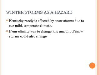 WINTER STORMS AS A HAZARD Kentucky rarely is effected by snow storms due to our mild, temperate climate. If our climate was to change, the amount of snow storms could also change 