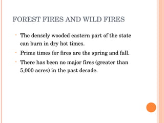 FOREST FIRES AND WILD FIRES  The densely wooded eastern part of the state can burn in dry hot times. Prime times for fires are the spring and fall. There has been no major fires (greater than 5,000 acres) in the past decade. 