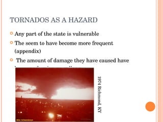 TORNADOS AS A HAZARD Any part of the state is vulnerable The seem to have become more frequent (appendix) The amount of damage they have caused have been on the rise as well 1974 Richmond, KY 