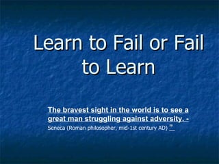 Learn to Fail or Fail to Learn The bravest sight in the world is to see a great man struggling against adversity. -  Seneca (Roman philosopher, mid-1st century AD)  ”  