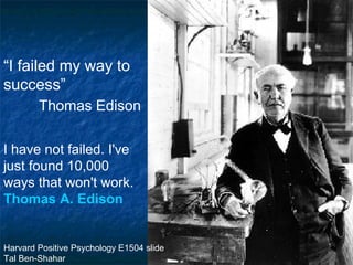 “ I failed my way to success” Thomas Edison I have not failed. I've just found 10,000 ways that won't work.  Thomas A. Edison   Harvard Positive Psychology E1504 slide Tal Ben-Shahar 