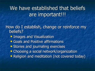 We have established that beliefs are important!!! How do I establish, change or reinforce my beliefs? Images and Visualization Goals and Positive affirmations Stories and journaling exercises Choosing a social network/organization Religion and meditation (not covered today) 